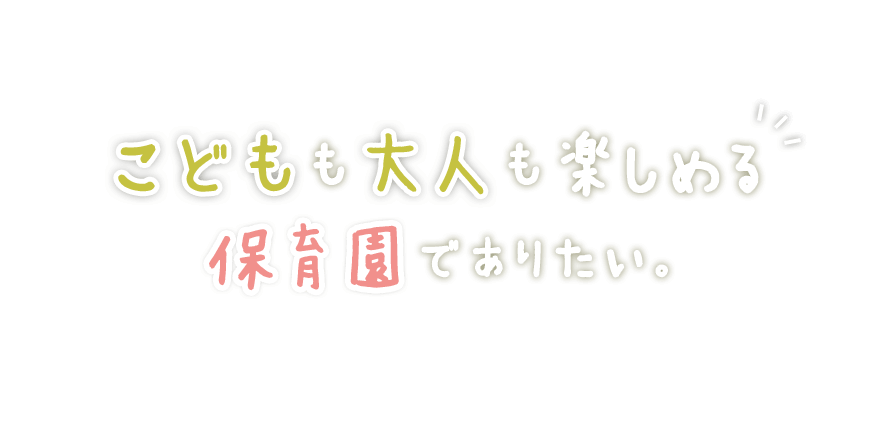 こどもも大人も楽しめる保育園でありたい。