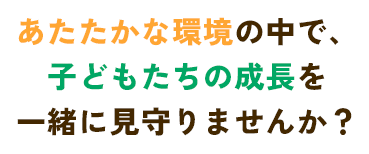 あたたかな環境の中で、子どもたちの成長を一緒に見守りませんか？